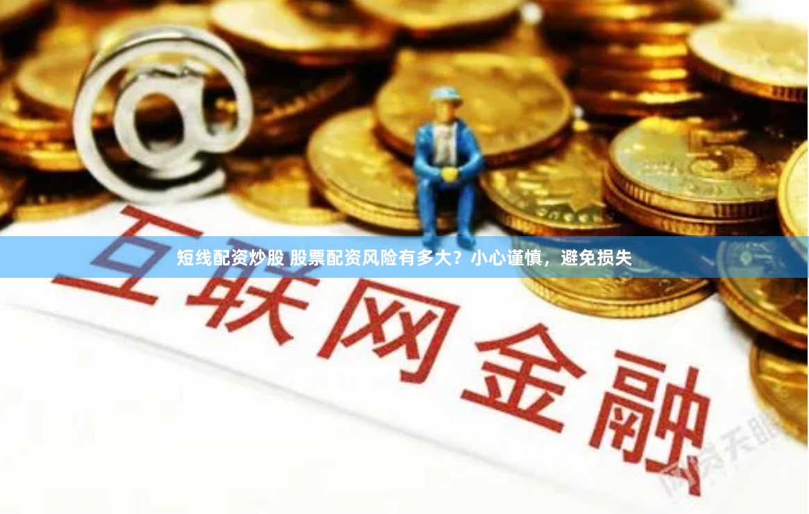 短线配资炒股 股票配资风险有多大？小心谨慎，避免损失