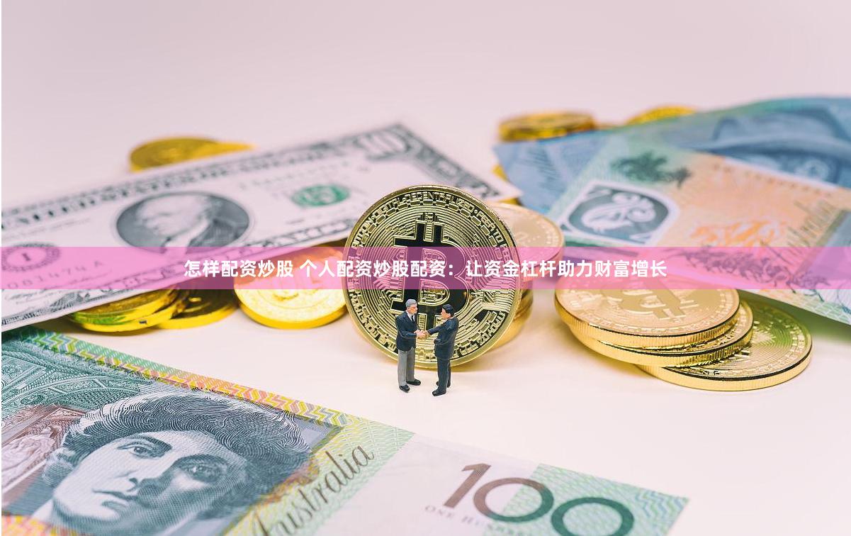 怎样配资炒股 个人配资炒股配资：让资金杠杆助力财富增长