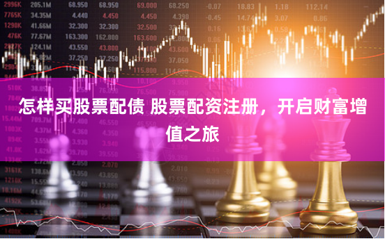 怎样买股票配债 股票配资注册，开启财富增值之旅
