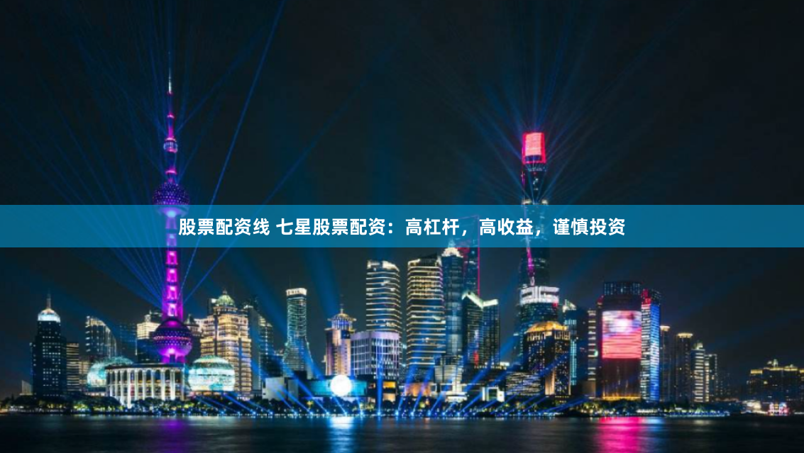 股票配资线 七星股票配资：高杠杆，高收益，谨慎投资