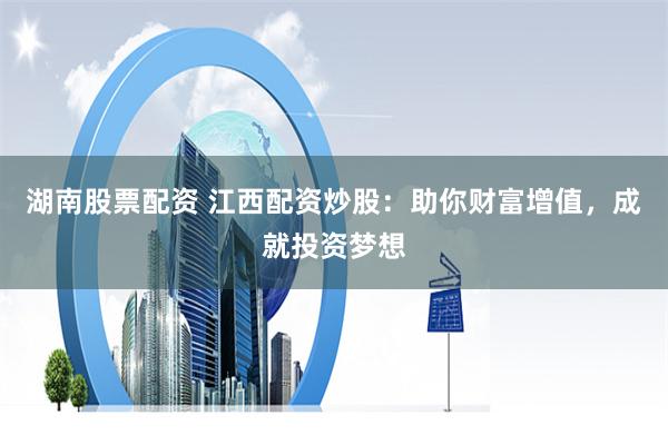 湖南股票配资 江西配资炒股：助你财富增值，成就投资梦想