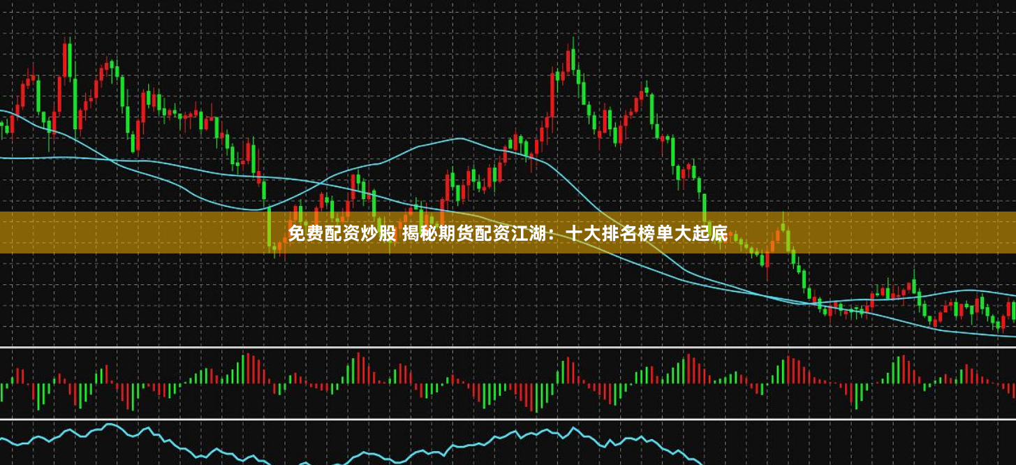 免费配资炒股 揭秘期货配资江湖：十大排名榜单大起底