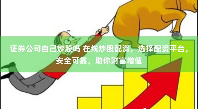 证券公司自己炒股吗 在线炒股配资，选择配资平台，安全可靠，助你财富增值
