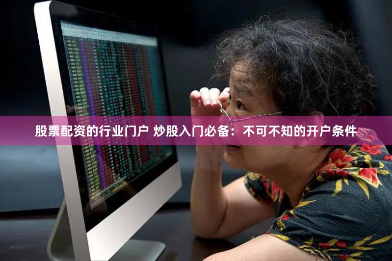 股票配资的行业门户 炒股入门必备：不可不知的开户条件