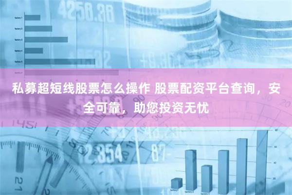 私募超短线股票怎么操作 股票配资平台查询，安全可靠，助您投资无忧