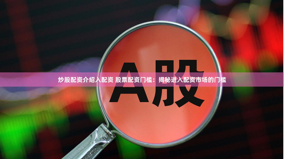 炒股配资介绍入配资 股票配资门槛：揭秘进入配资市场的门槛