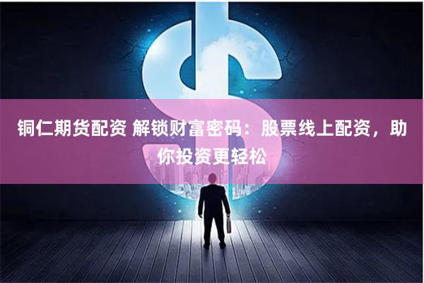 铜仁期货配资 解锁财富密码：股票线上配资，助你投资更轻松