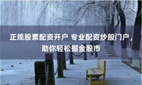 正规股票配资开户 专业配资炒股门户，助你轻松掘金股市