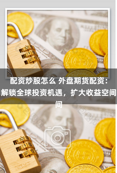 配资炒股怎么 外盘期货配资：解锁全球投资机遇，扩大收益空间