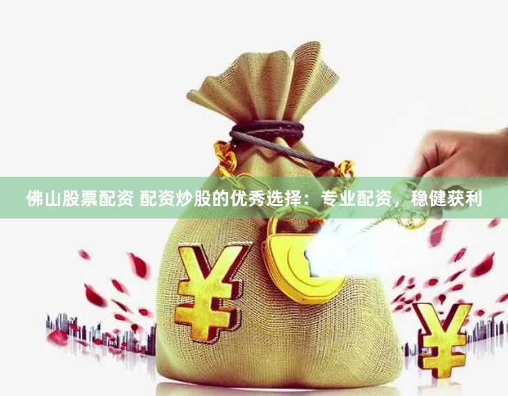 佛山股票配资 配资炒股的优秀选择：专业配资，稳健获利