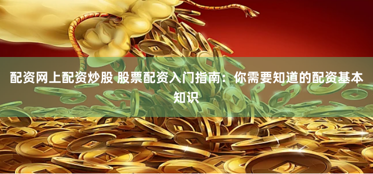 配资网上配资炒股 股票配资入门指南：你需要知道的配资基本知识