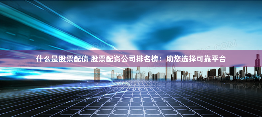 什么是股票配债 股票配资公司排名榜：助您选择可靠平台