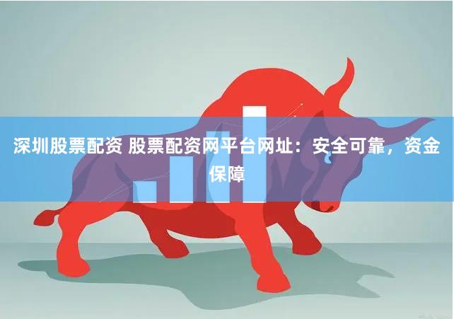 深圳股票配资 股票配资网平台网址：安全可靠，资金保障