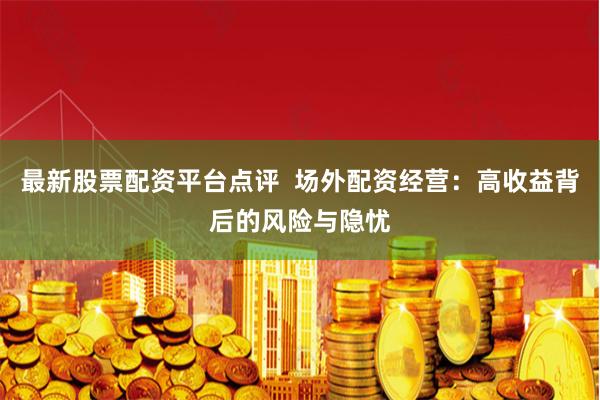 最新股票配资平台点评  场外配资经营：高收益背后的风险与隐忧