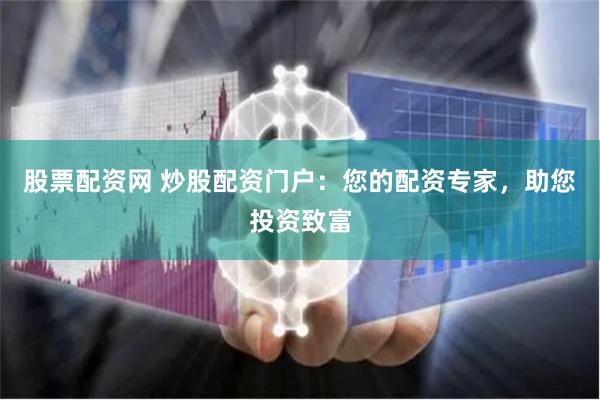 股票配资网 炒股配资门户：您的配资专家，助您投资致富