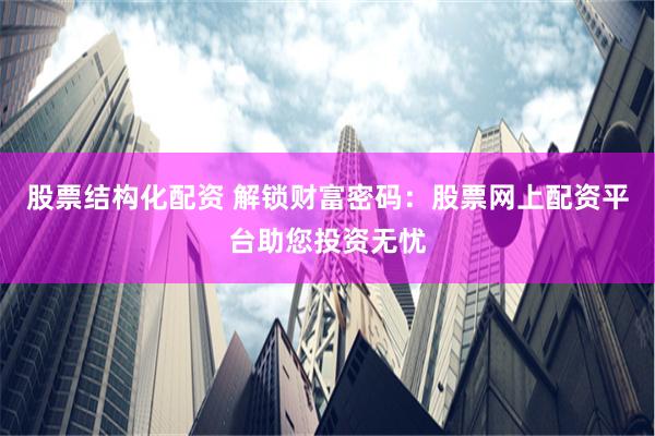 股票结构化配资 解锁财富密码：股票网上配资平台助您投资无忧