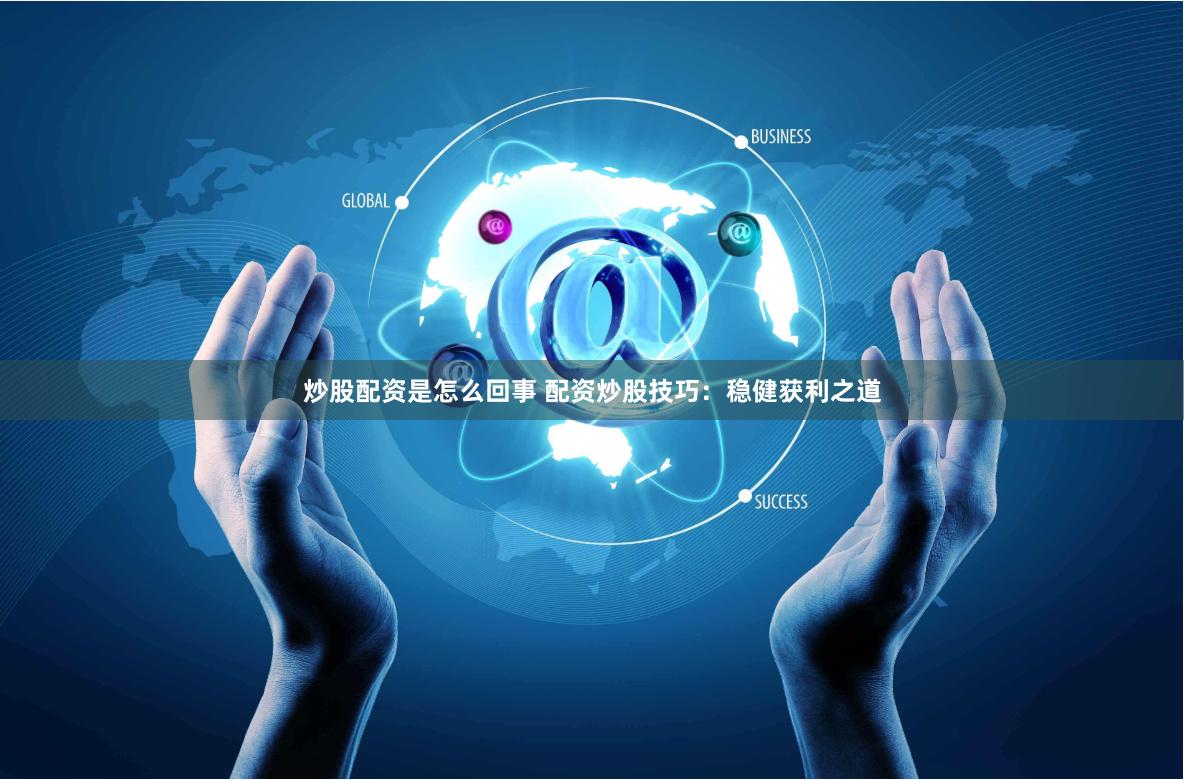 炒股配资是怎么回事 配资炒股技巧：稳健获利之道
