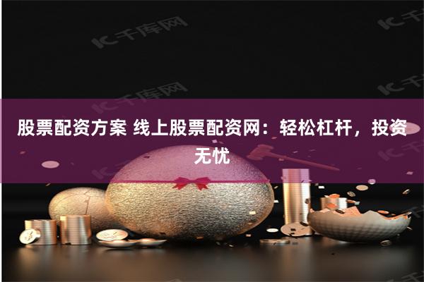 股票配资方案 线上股票配资网：轻松杠杆，投资无忧