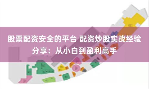 股票配资安全的平台 配资炒股实战经验分享：从小白到盈利高手