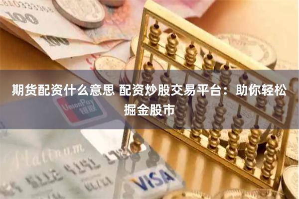 期货配资什么意思 配资炒股交易平台：助你轻松掘金股市
