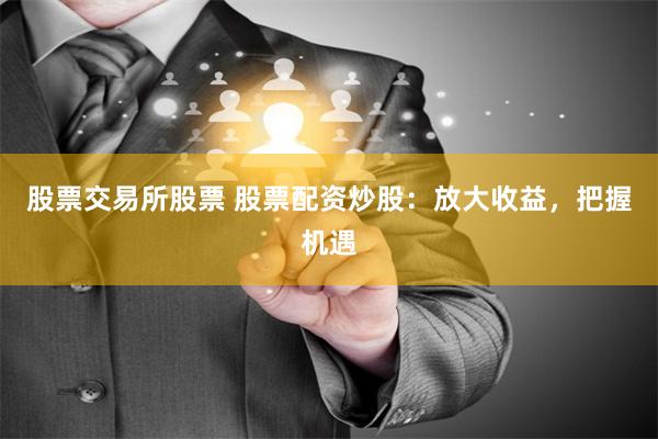 股票交易所股票 股票配资炒股：放大收益，把握机遇