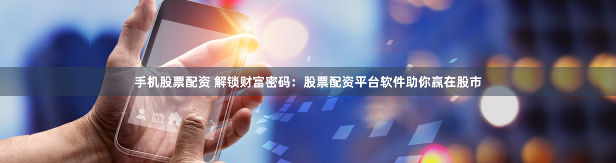 手机股票配资 解锁财富密码：股票配资平台软件助你赢在股市