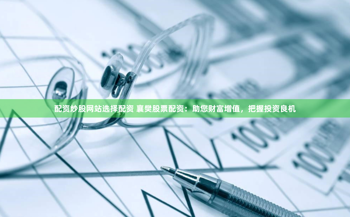 配资炒股网站选择配资 襄樊股票配资：助您财富增值，把握投资良机