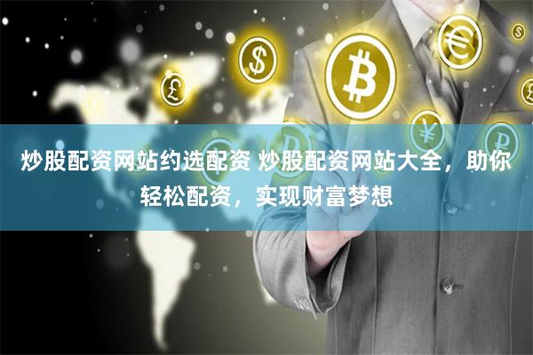 炒股配资网站约选配资 炒股配资网站大全，助你轻松配资，实现财富梦想