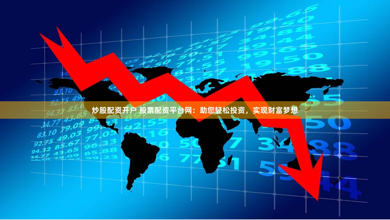 炒股配资开户 股票配资平台网：助您轻松投资，实现财富梦想