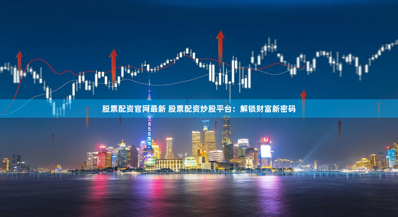 股票配资官网最新 股票配资炒股平台：解锁财富新密码