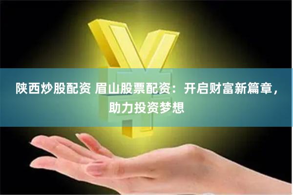 陕西炒股配资 眉山股票配资：开启财富新篇章，助力投资梦想