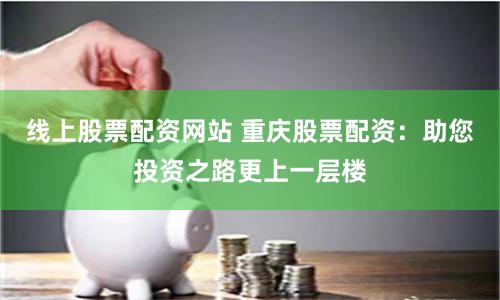 线上股票配资网站 重庆股票配资：助您投资之路更上一层楼