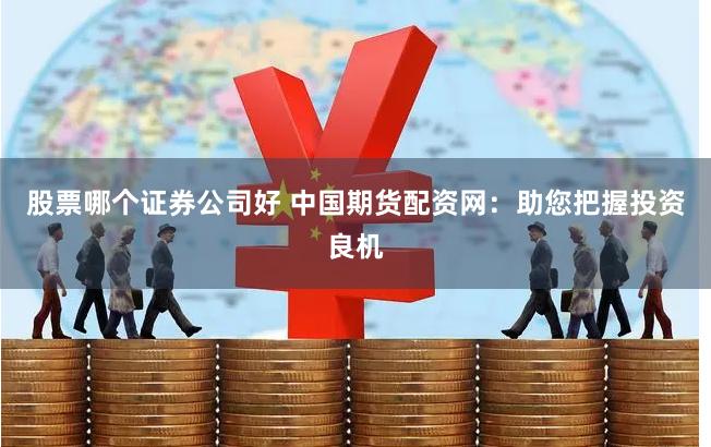 股票哪个证券公司好 中国期货配资网：助您把握投资良机