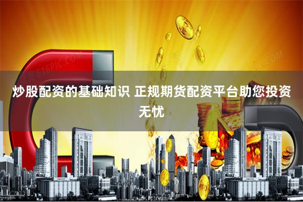 炒股配资的基础知识 正规期货配资平台助您投资无忧