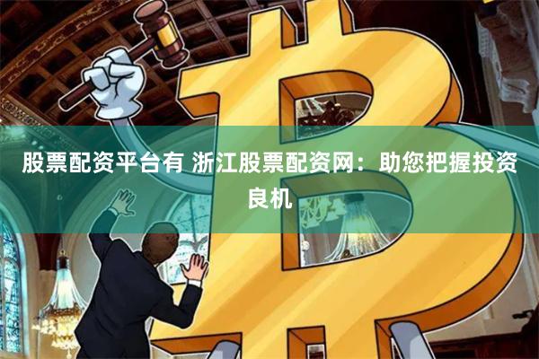 股票配资平台有 浙江股票配资网：助您把握投资良机