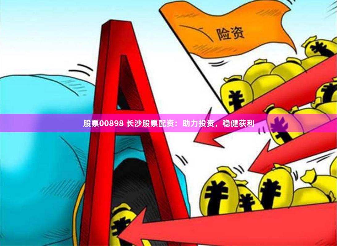 股票00898 长沙股票配资：助力投资，稳健获利
