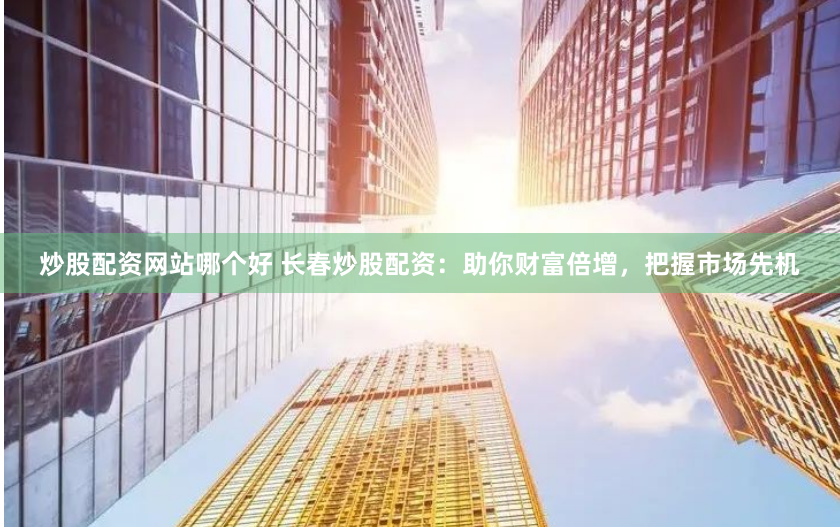 炒股配资网站哪个好 长春炒股配资：助你财富倍增，把握市场先机