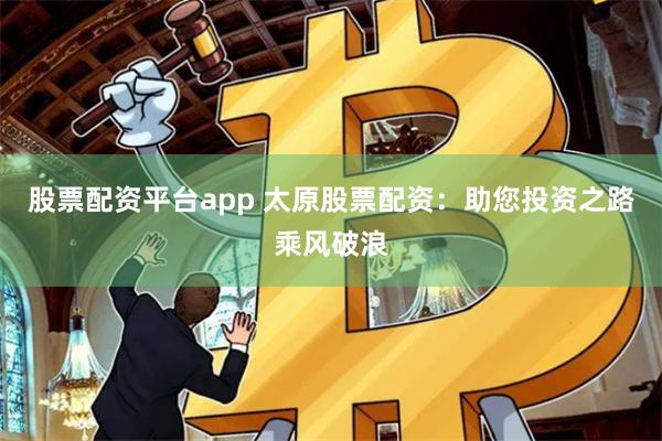 股票配资平台app 太原股票配资：助您投资之路乘风破浪