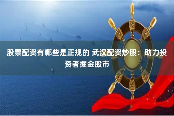 股票配资有哪些是正规的 武汉配资炒股：助力投资者掘金股市