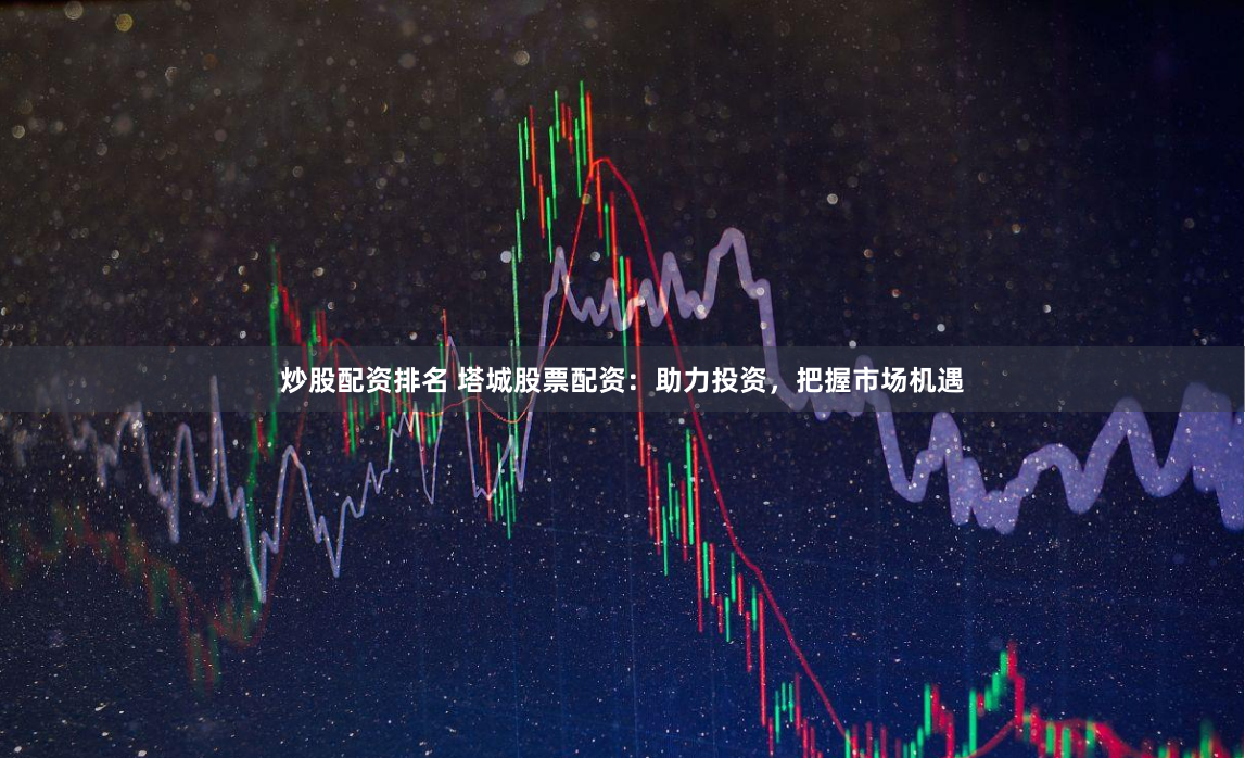 炒股配资排名 塔城股票配资：助力投资，把握市场机遇
