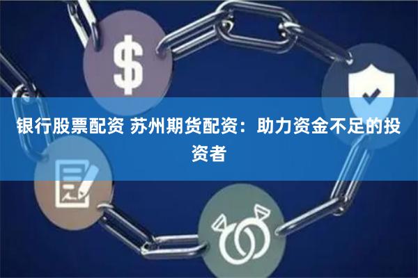 银行股票配资 苏州期货配资：助力资金不足的投资者