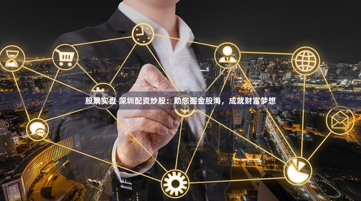 股票实盘 深圳配资炒股：助您掘金股海，成就财富梦想