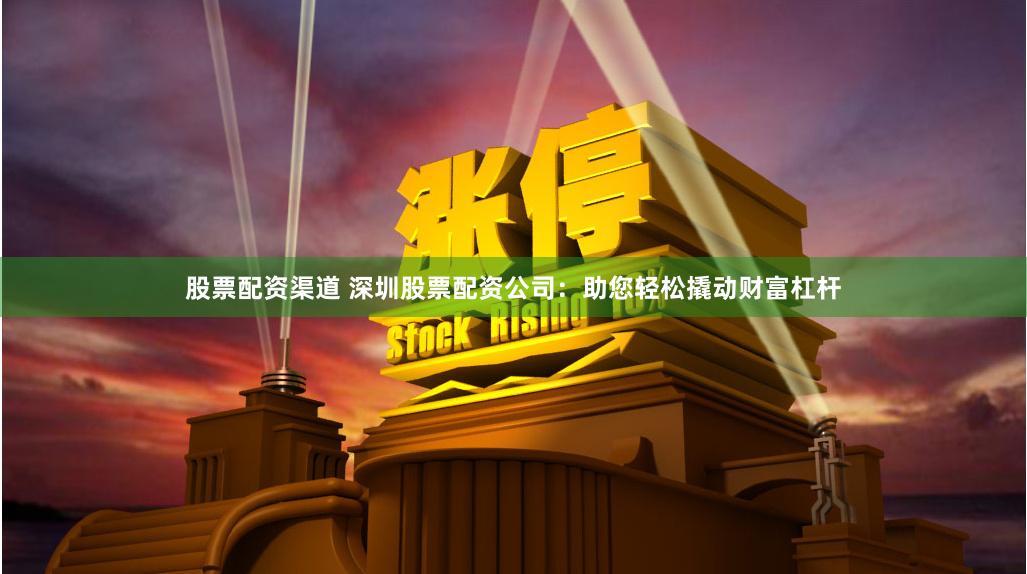 股票配资渠道 深圳股票配资公司：助您轻松撬动财富杠杆