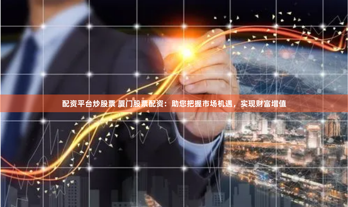 配资平台炒股票 厦门股票配资：助您把握市场机遇，实现财富增值