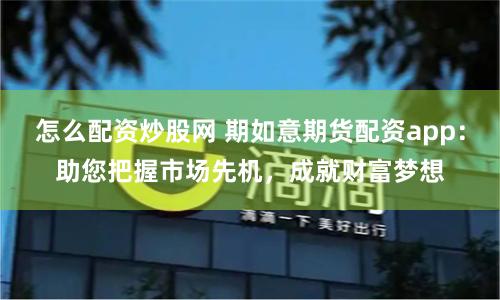 怎么配资炒股网 期如意期货配资app：助您把握市场先机，成就财富梦想