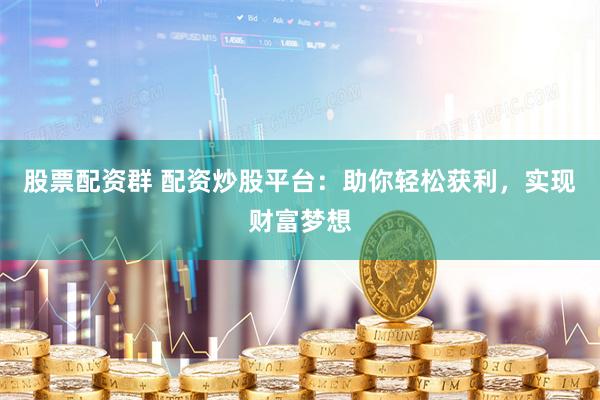 股票配资群 配资炒股平台：助你轻松获利，实现财富梦想