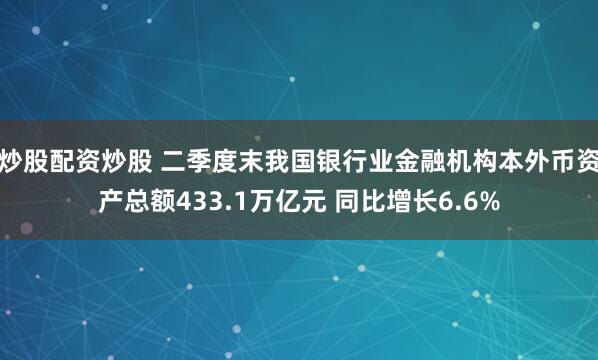 炒股配资炒股 二季度末我国银行业金融机构本外币资产总额433.1万亿元 同比增长6.6%