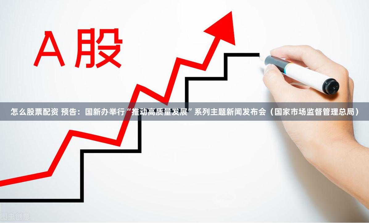 怎么股票配资 预告：国新办举行“推动高质量发展”系列主题新闻发布会（国家市场监督管理总局）