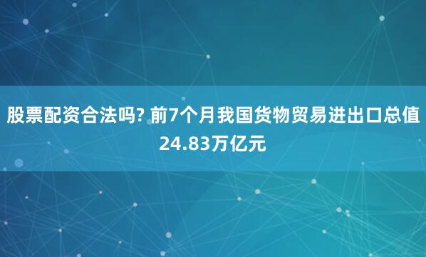 股票配资合法吗? 前7个月我国货物贸易进出口总值24.83万亿元