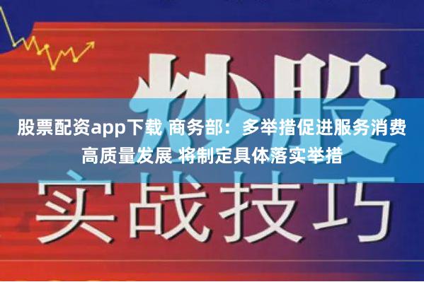 股票配资app下载 商务部：多举措促进服务消费高质量发展 将制定具体落实举措